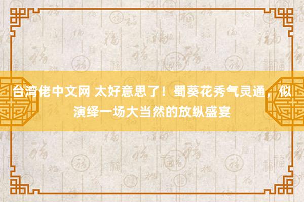 台湾佬中文网 太好意思了！蜀葵花秀气灵通，似演绎一场大当然的放纵盛宴