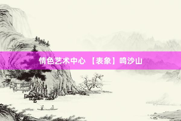 情色艺术中心 【表象】鸣沙山