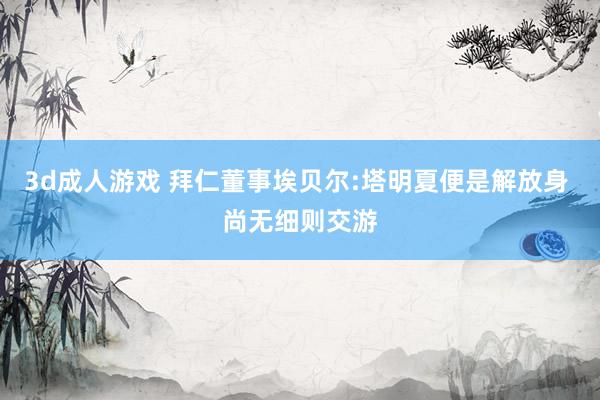 3d成人游戏 拜仁董事埃贝尔:塔明夏便是解放身 尚无细则交游