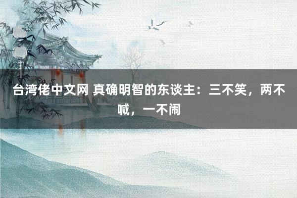 台湾佬中文网 真确明智的东谈主：三不笑，两不喊，一不闹