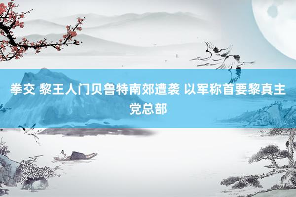 拳交 黎王人门贝鲁特南郊遭袭 以军称首要黎真主党总部