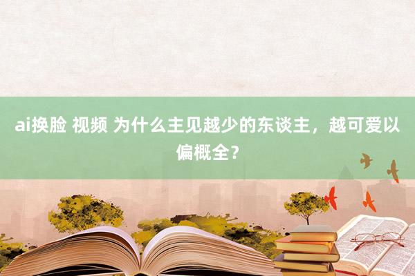 ai换脸 视频 为什么主见越少的东谈主，越可爱以偏概全？