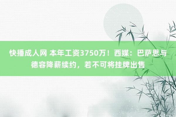 快播成人网 本年工资3750万！西媒：巴萨思与德容降薪续约，若不可将挂牌出售