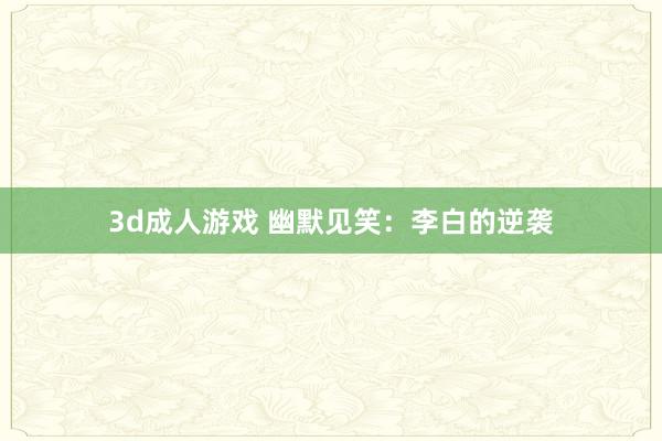 3d成人游戏 幽默见笑：李白的逆袭
