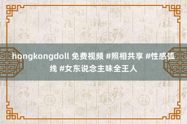 hongkongdoll 免费视频 #照相共享 #性感弧线 #女东说念主味全王人