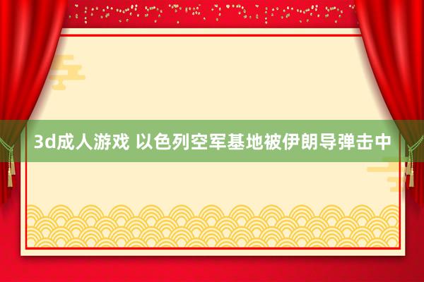 3d成人游戏 以色列空军基地被伊朗导弹击中