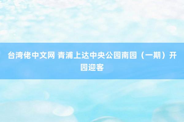 台湾佬中文网 青浦上达中央公园南园（一期）开园迎客