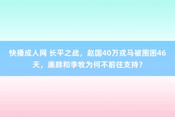 快播成人网 长平之战，赵国40万戎马被围困46天，廉颇和李牧为何不前往支持？