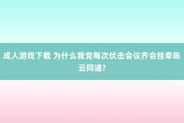 成人游戏下载 为什么我党每次伏击会议齐会挂牵陈云同道?