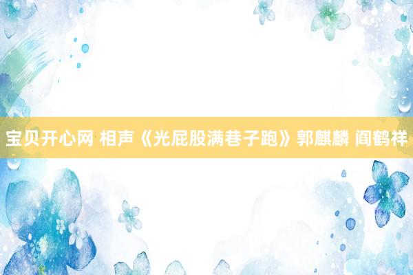 宝贝开心网 相声《光屁股满巷子跑》郭麒麟 阎鹤祥