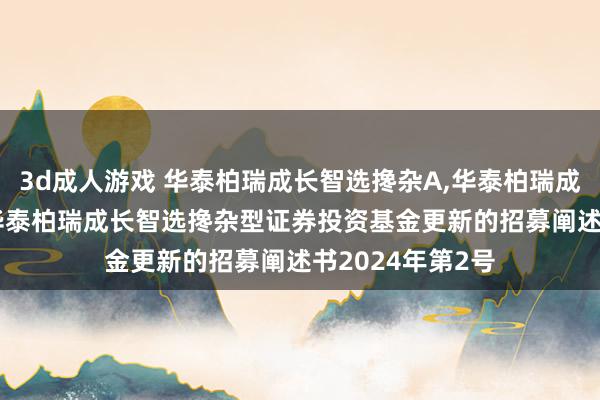 3d成人游戏 华泰柏瑞成长智选搀杂A,华泰柏瑞成长智选搀杂C: 华泰柏瑞成长智选搀杂型证券投资基金更新的招募阐述书2024年第2号