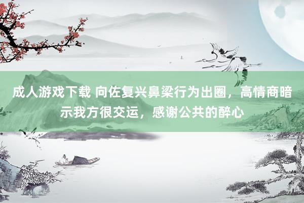 成人游戏下载 向佐复兴鼻梁行为出圈，高情商暗示我方很交运，感谢公共的醉心