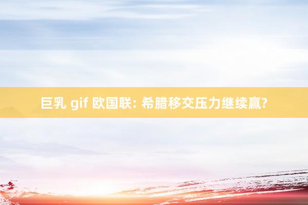 巨乳 gif 欧国联: 希腊移交压力继续赢?