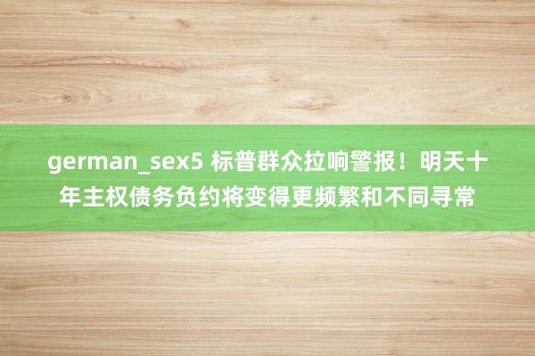german_sex5 标普群众拉响警报！明天十年主权债务负约将变得更频繁和不同寻常
