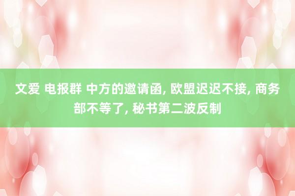 文爱 电报群 中方的邀请函， 欧盟迟迟不接， 商务部不等了， 秘书第二波反制