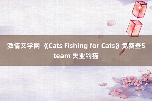 激情文学网 《Cats Fishing for Cats》免费登Steam 失业钓猫