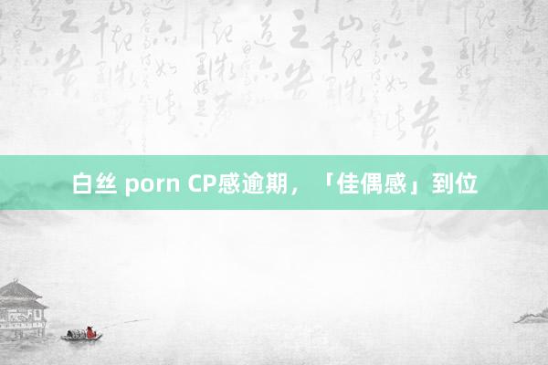 白丝 porn CP感逾期，「佳偶感」到位