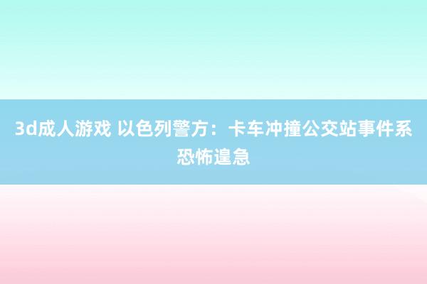 3d成人游戏 以色列警方:卡车冲撞公交站事件系恐怖遑急