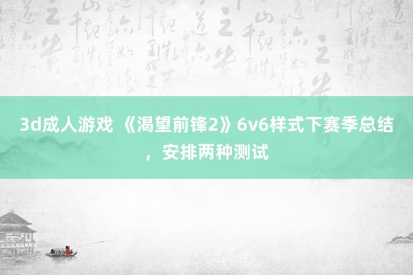 3d成人游戏 《渴望前锋2》6v6样式下赛季总结，安排两种测试