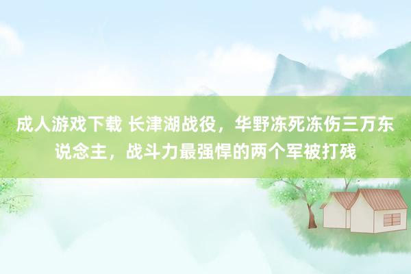 成人游戏下载 长津湖战役，华野冻死冻伤三万东说念主，战斗力最强悍的两个军被打残