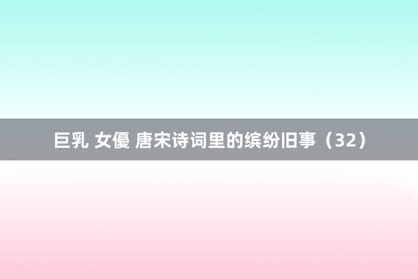 巨乳 女優 唐宋诗词里的缤纷旧事（32）