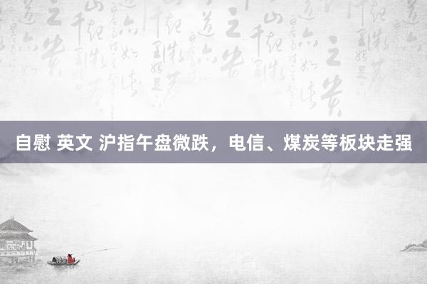 自慰 英文 沪指午盘微跌，电信、煤炭等板块走强