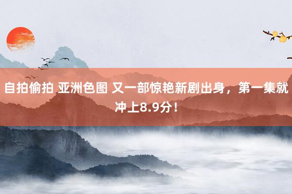自拍偷拍 亚洲色图 又一部惊艳新剧出身，第一集就冲上8.9分！