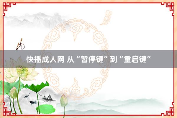 快播成人网 从“暂停键”到“重启键”