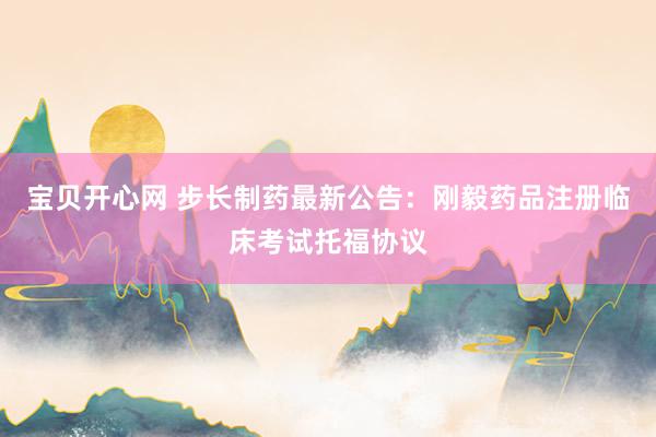 宝贝开心网 步长制药最新公告：刚毅药品注册临床考试托福协议