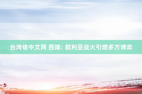 台湾佬中文网 西媒: 叙利亚战火引燃多方博弈