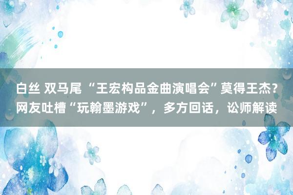 白丝 双马尾 “王宏构品金曲演唱会”莫得王杰？网友吐槽“玩翰墨游戏”，多方回话，讼师解读