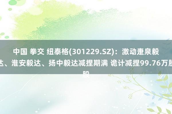 中国 拳交 纽泰格(301229.SZ)：激动疌泉毅达、淮安毅达、扬中毅达减捏期满 诡计减捏99.76万股