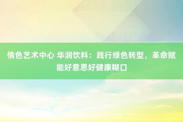 情色艺术中心 华润饮料：践行绿色转型，革命赋能好意思好健康糊口