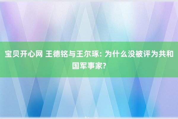 宝贝开心网 王德铭与王尔琢: 为什么没被评为共和国军事家?