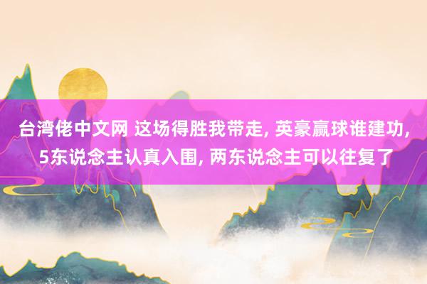 台湾佬中文网 这场得胜我带走， 英豪赢球谁建功， 5东说念主认真入围， 两东说念主可以往复了