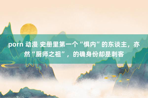 porn 动漫 史册里第一个“惧内”的东谈主，亦然“厨师之祖”，的确身份却是刺客