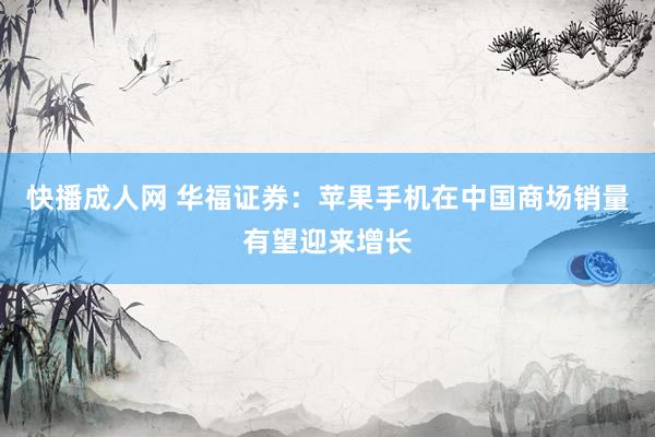 快播成人网 华福证券：苹果手机在中国商场销量有望迎来增长