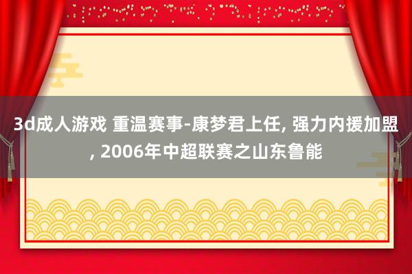 3d成人游戏 重温赛事-康梦君上任， 强力内援加盟， 2006年中超联赛之山东鲁能