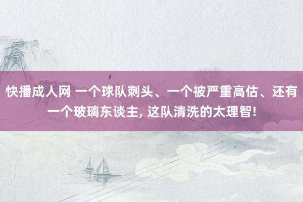 快播成人网 一个球队刺头、一个被严重高估、还有一个玻璃东谈主， 这队清洗的太理智!