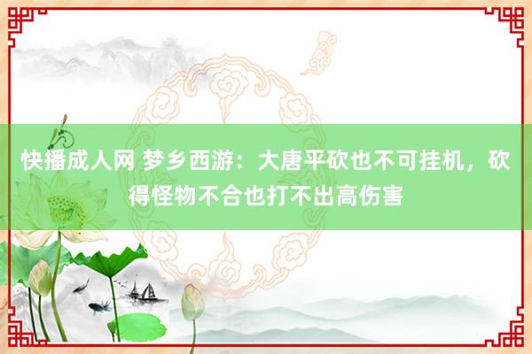快播成人网 梦乡西游：大唐平砍也不可挂机，砍得怪物不合也打不出高伤害