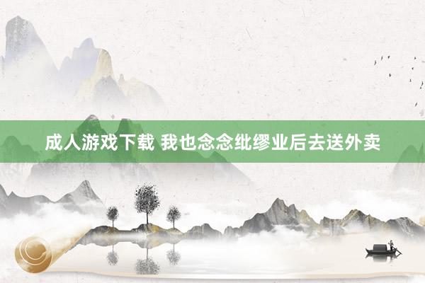 成人游戏下载 我也念念纰缪业后去送外卖