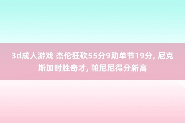 3d成人游戏 杰伦狂砍55分9助单节19分， 尼克斯加时胜奇才， 帕尼尼得分新高