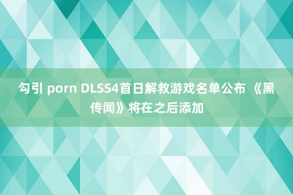 勾引 porn DLSS4首日解救游戏名单公布 《黑传闻》将在之后添加