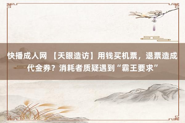 快播成人网 【天眼造访】用钱买机票，退票造成代金券？消耗者质疑遇到“霸王要求”
