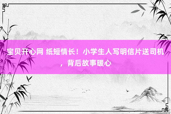 宝贝开心网 纸短情长！小学生人写明信片送司机，背后故事暖心