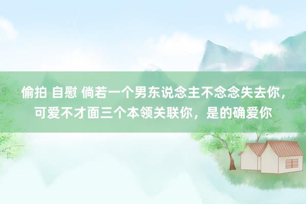 偷拍 自慰 倘若一个男东说念主不念念失去你，可爱不才面三个本领关联你，是的确爱你