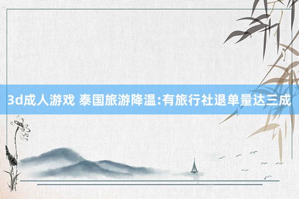 3d成人游戏 泰国旅游降温:有旅行社退单量达三成