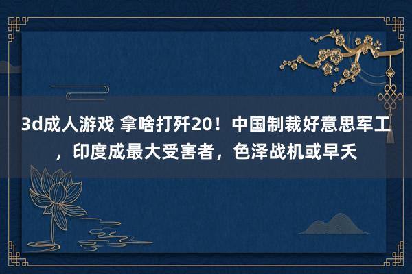 3d成人游戏 拿啥打歼20！中国制裁好意思军工，印度成最大受害者，色泽战机或早夭
