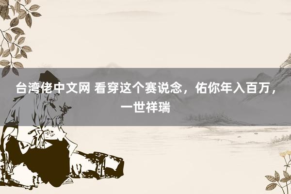 台湾佬中文网 看穿这个赛说念，佑你年入百万，一世祥瑞
