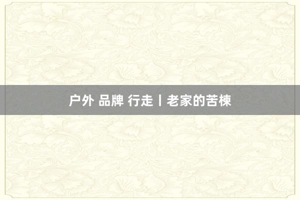 户外 品牌 行走丨老家的苦楝